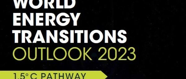 CWEA报告分享|《2023年世界能源转型展望：1.5°C之路》，年均可再生电力新增装机需增长三倍！