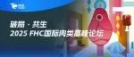 破局·共生 2025 FHC国际肉类高峰论坛【免费领票即将截止】