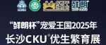 “鲜朗杯”宠爱王国2025年长沙CKU®优生繁育展即将上演,一篇文章让您看懂“狗狗选美”是怎么回事