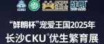 “鲜朗杯”宠爱王国2025年长沙CKU®优生繁育展即将上演,一篇文章让您看懂“狗狗选美”是怎么回事