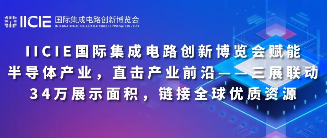 IICIE国际集成电路创新博览会赋能半导体产业，直击产业前沿——三展联动34万展示面积，链接全球优质资源
